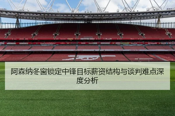 阿森纳冬窗锁定中锋目标薪资结构与谈判难点深度分析