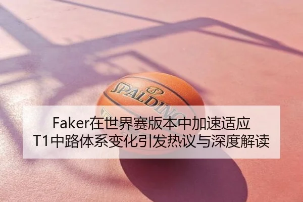 Faker在世界赛版本中加速适应 T1中路体系变化引发热议与深度解读